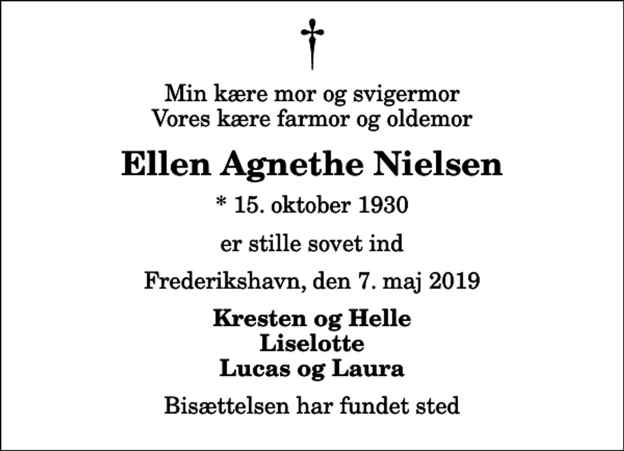 <p>Min kære mor og svigermor Vores kære farmor og oldemor<br />Ellen Agnethe Nielsen<br />* 15. oktober 1930<br />er stille sovet ind<br />Frederikshavn, den 7. maj 2019<br />Kresten og Helle Liselotte Lucas og Laura<br />Bisættelsen har fundet sted</p>