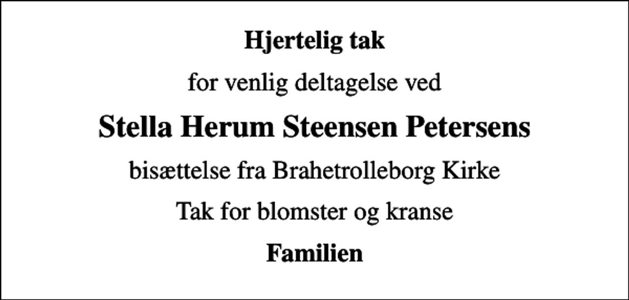 <p>Hjertelig tak<br />for venlig deltagelse ved<br />Stella Herum Steensen Petersens<br />bisættelse fra Brahetrolleborg Kirke<br />Tak for blomster og kranse<br />Familien</p>