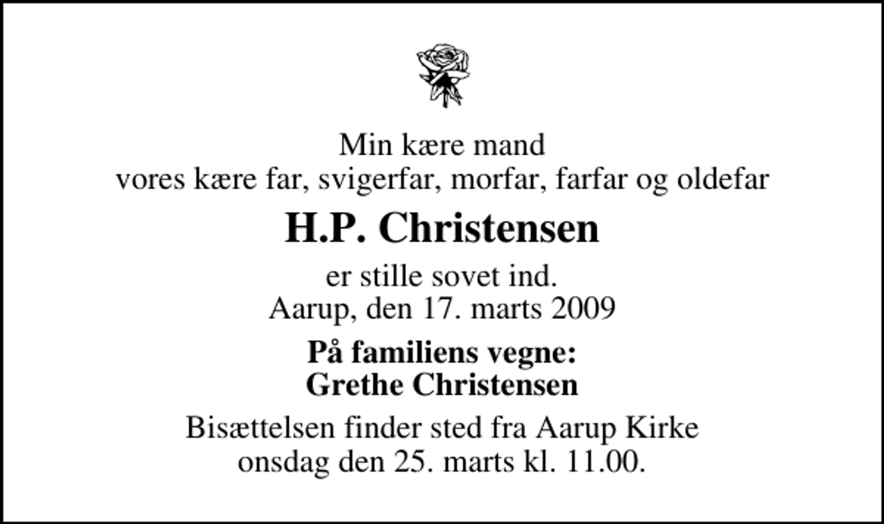 <p>Min kære mand vores kære far, svigerfar, morfar, farfar og oldefar<br />H.P. Christensen<br />er stille sovet ind. Aarup, den 17. marts 2009<br />På familiens vegne: Grethe Christensen<br />Bisættelsen finder sted fra Aarup Kirke onsdag den 25. marts kl. 11.00</p>