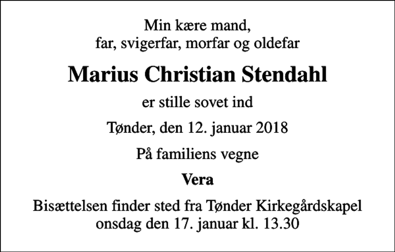 <p>Min kære mand, far, svigerfar, morfar og oldefar<br />Marius Christian Stendahl<br />er stille sovet ind<br />Tønder, den 12. januar 2018<br />På familiens vegne<br />Vera<br />Bisættelsen finder sted fra Tønder Kirkegårdskapel onsdag den 17. januar kl. 13.30</p>