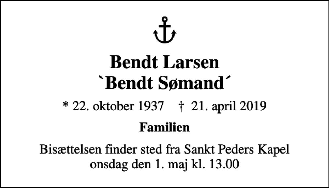 <p>Bendt Larsen `Bendt Sømand´<br />* 22. oktober 1937 ✝ 21. april 2019<br />Familien<br />Bisættelsen finder sted fra Sankt Peders Kapel onsdag den 1. maj kl. 13.00</p>