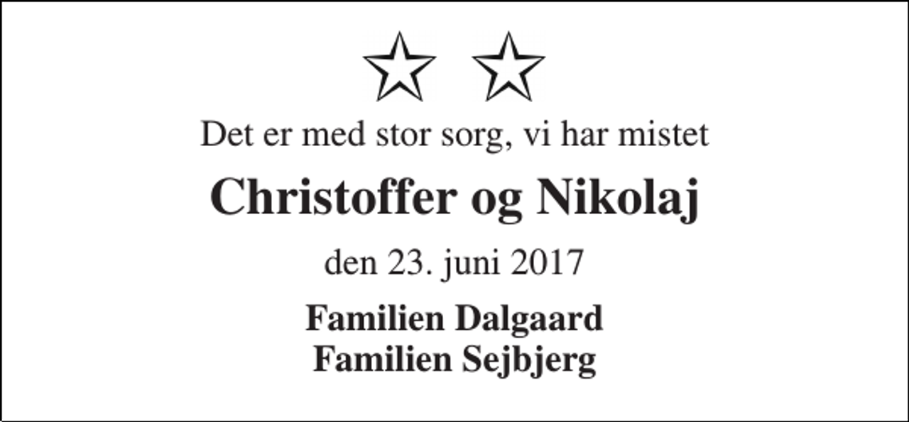 <p>Det er med stor sorg, vi har mistet<br />Christoffer og Nikolaj<br />den 23. juni 2017<br />Familien Dalgaard Familien Sejbjerg</p>