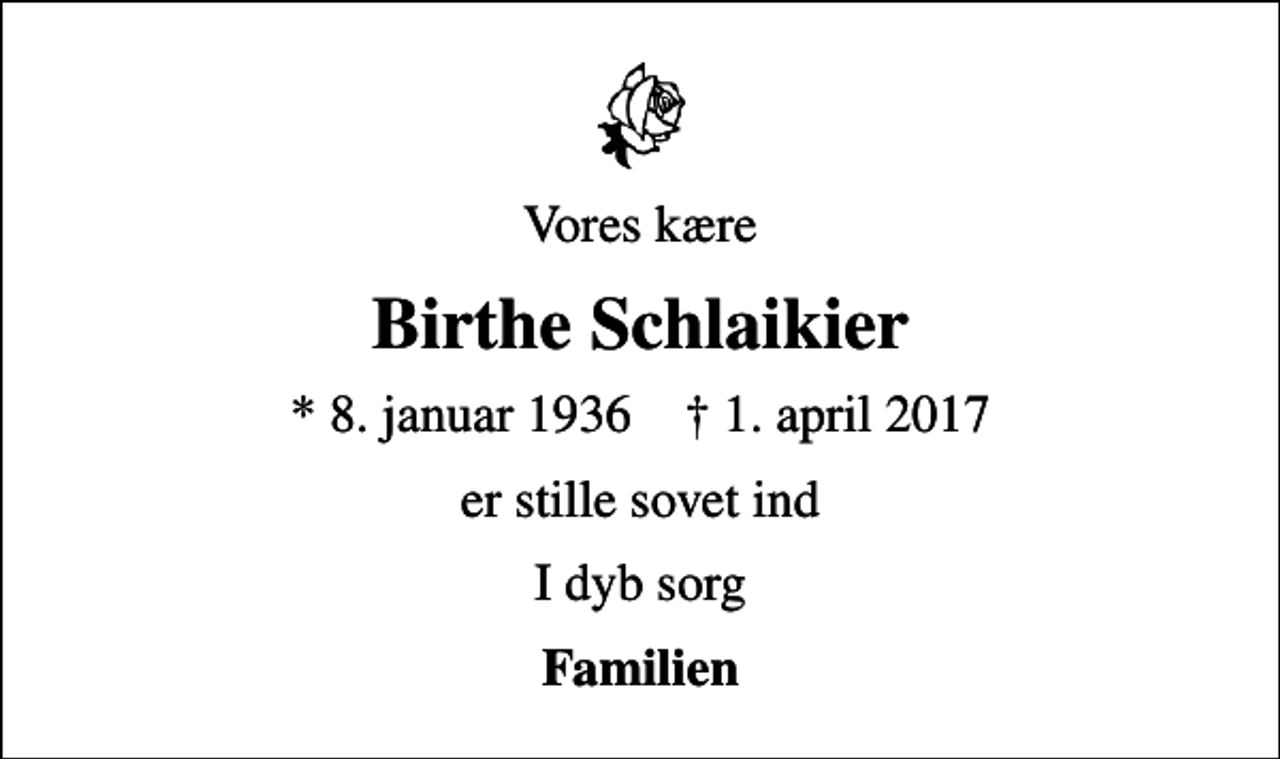 <p>Vores kære<br />Birthe Schlaikier<br />* 8. januar 1936 ✝ 1. april 2017<br />er stille sovet ind<br />I dyb sorg<br />Familien</p>