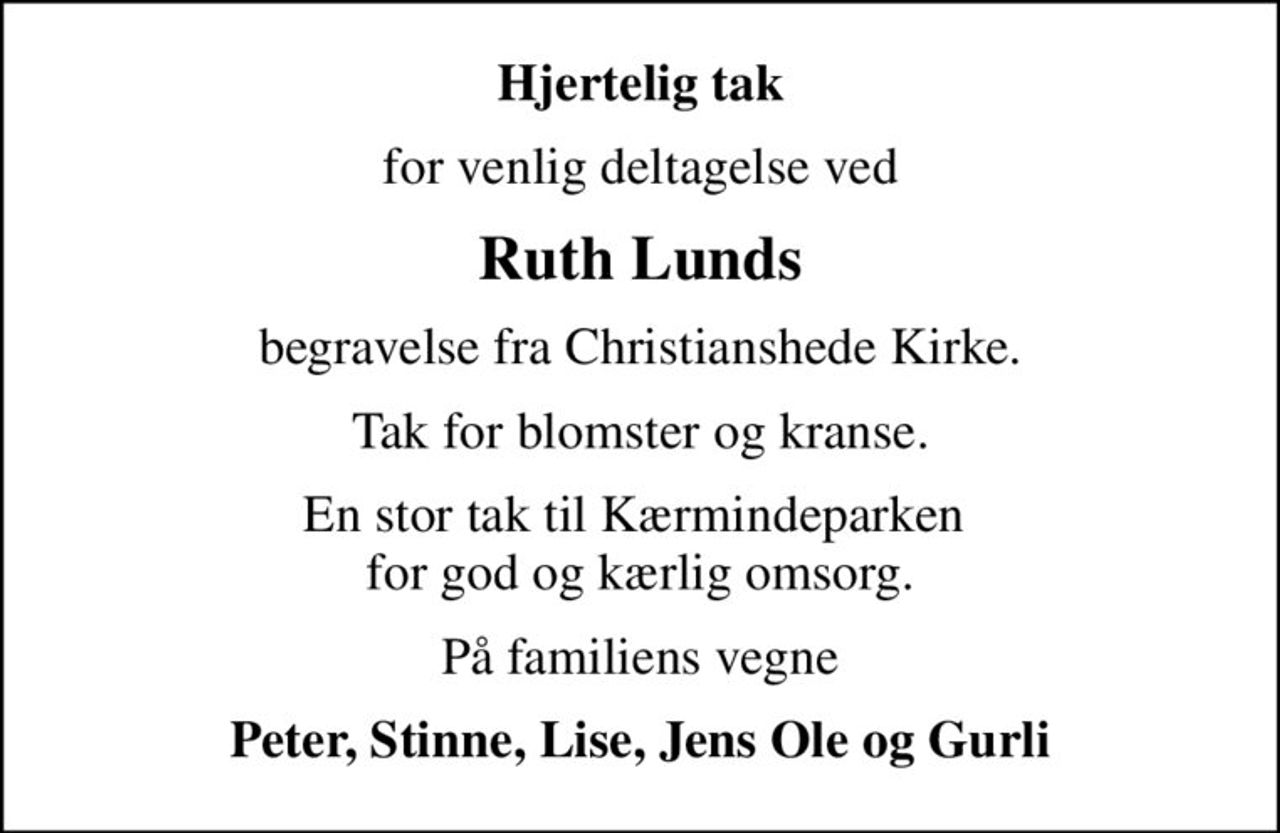 Hjertelig tak
for venlig deltagelse ved
Ruth Lunds
begravelse fra Christianshede Kirke.
Tak for blomster og kranse.
En stor tak til Kærmindeparken  for god og kærlig omsorg.
På familiens vegne
Peter, Stinne, Lise, Jens Ole og Gurli