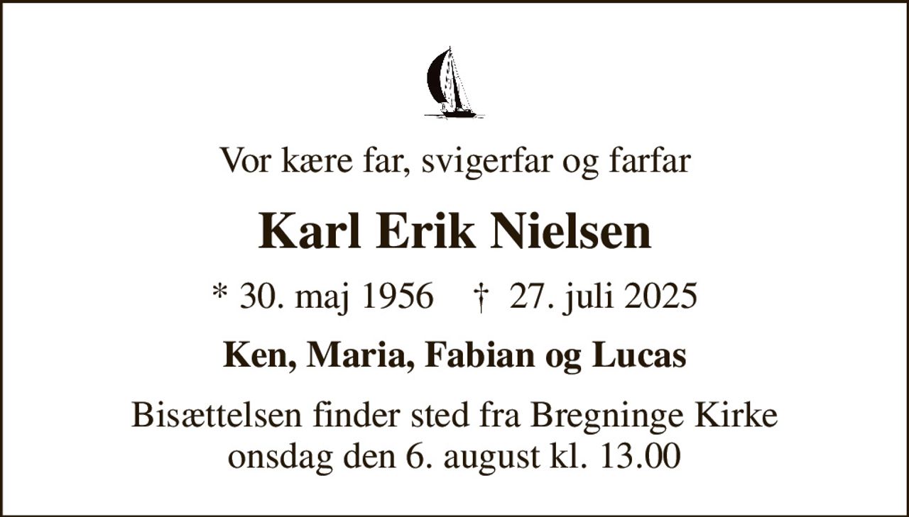 Vor kære far, svigerfar og farfar
Karl Erik Nielsen
* 30. maj 1956    ✝ 27. juli 2025
Ken, Maria, Fabian og Lucas
Bisættelsen finder sted fra Bregninge Kirke  onsdag den 6. august kl. 13.00