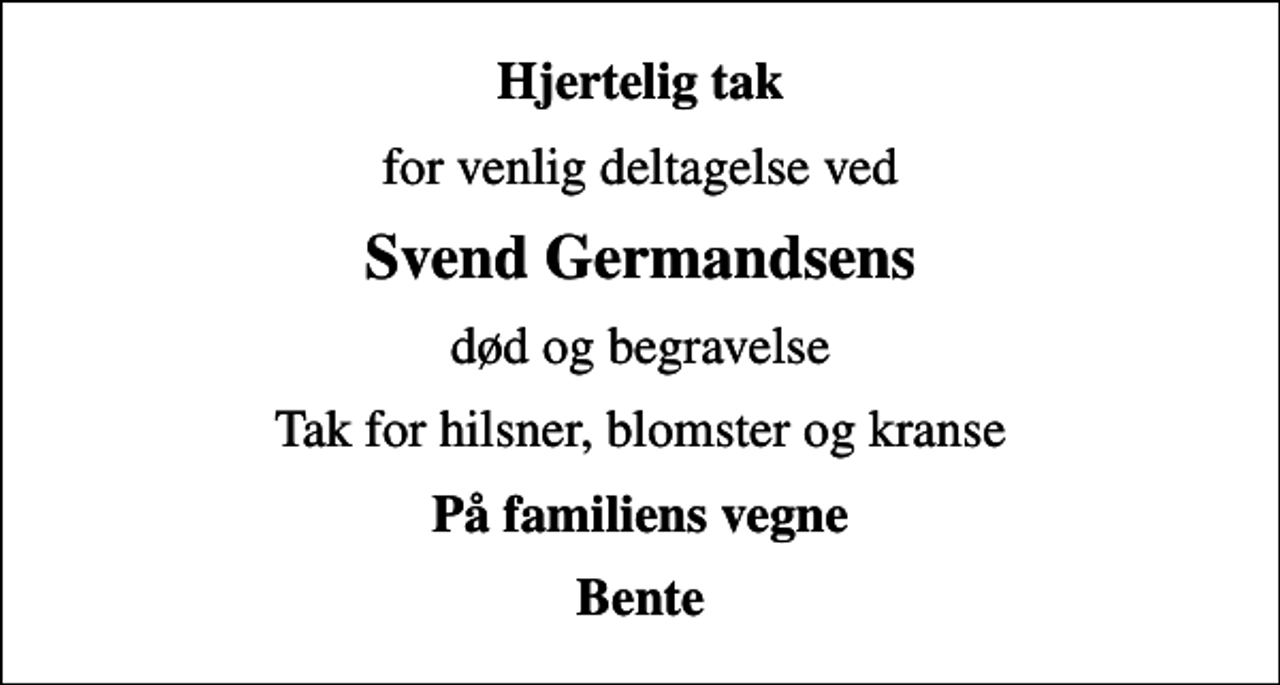 <p>Hjertelig tak<br />for venlig deltagelse ved<br />Svend Germandsens<br />død og begravelse<br />Tak for hilsner, blomster og kranse<br />På familiens vegne<br />Bente</p>