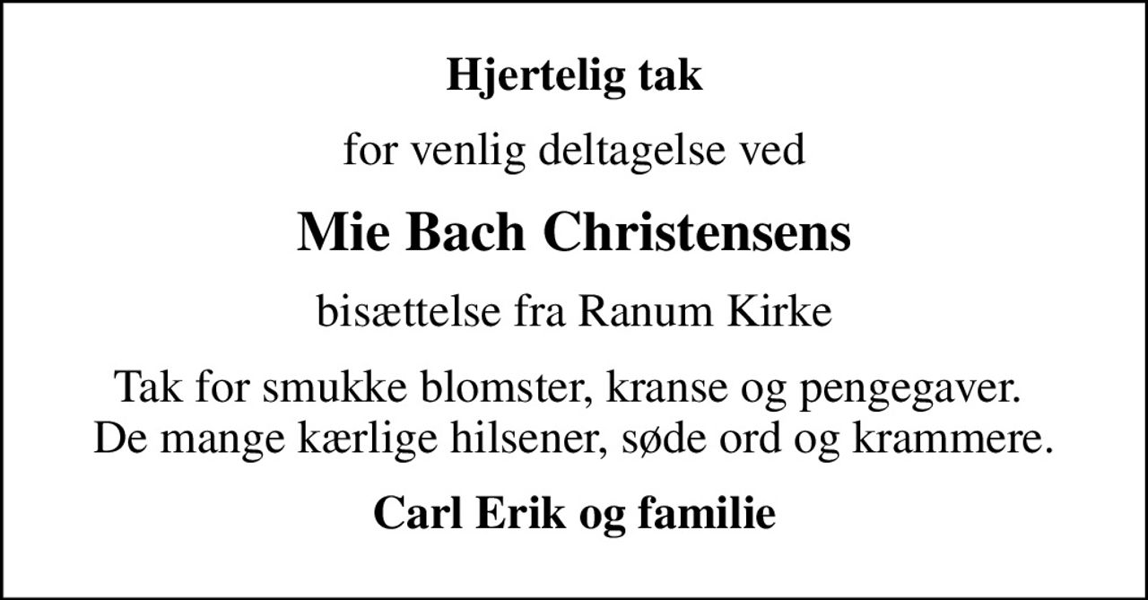 Hjertelig tak
for venlig deltagelse ved
Mie Bach Christensens
bisættelse fra Ranum Kirke
Tak for smukke blomster, kranse og pengegaver.  De mange kærlige hilsener, søde ord og krammere.
Carl Erik og familie