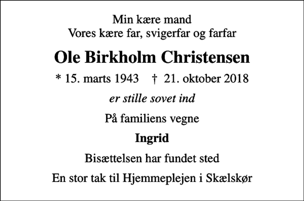 <p>Min kære mand Vores kære far, svigerfar og farfar<br />Ole Birkholm Christensen<br />* 15. marts 1943 ✝ 21. oktober 2018<br />er stille sovet ind<br />På familiens vegne<br />Ingrid<br />Bisættelsen har fundet sted<br />En stor tak til Hjemmeplejen i Skælskør</p>