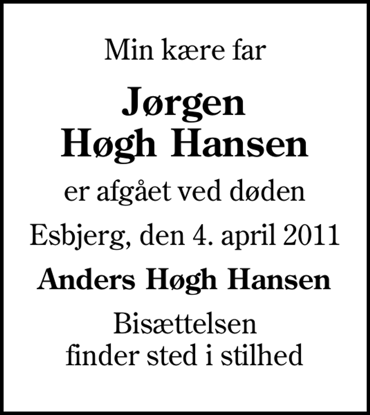 <p>Min kære far<br />Jørgen Høgh Hansen<br />er afgået ved døden<br />Esbjerg, den 4. april 2011<br />Anders Høgh Hansen<br />Bisættelsen finder sted i stilhed</p>