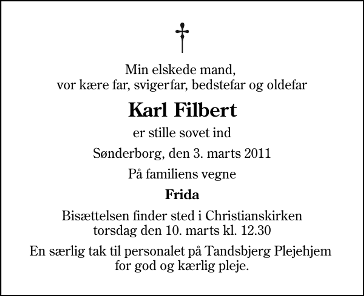 <p>Min elskede mand, vor kære far, svigerfar, bedstefar og oldefar<br />Karl Filbert<br />er stille sovet ind<br />Sønderborg, den 3. marts 2011<br />På familiens vegne<br />Frida<br />Bisættelsen finder sted i Christianskirken torsdag den 10. marts kl. 12.30<br />En særlig tak til personalet på Tandsbjerg Plejehjem for god og kærlig pleje.</p>