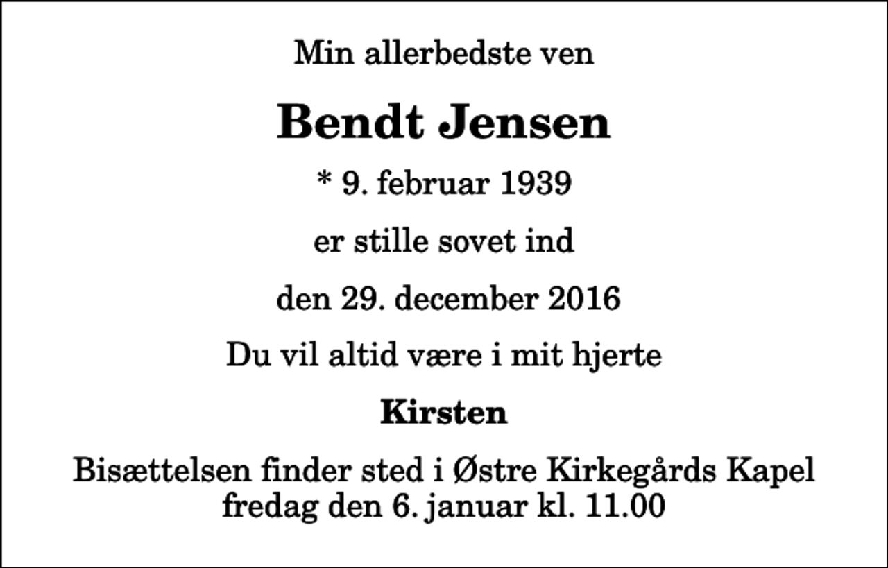 <p>Min allerbedste ven<br />Bendt Jensen<br />* 9. februar 1939<br />er stille sovet ind<br />den 29. december 2016<br />Du vil altid være i mit hjerte<br />Kirsten<br />Bisættelsen finder sted i Østre Kirkegårds Kapel fredag den 6. januar kl. 11.00</p>