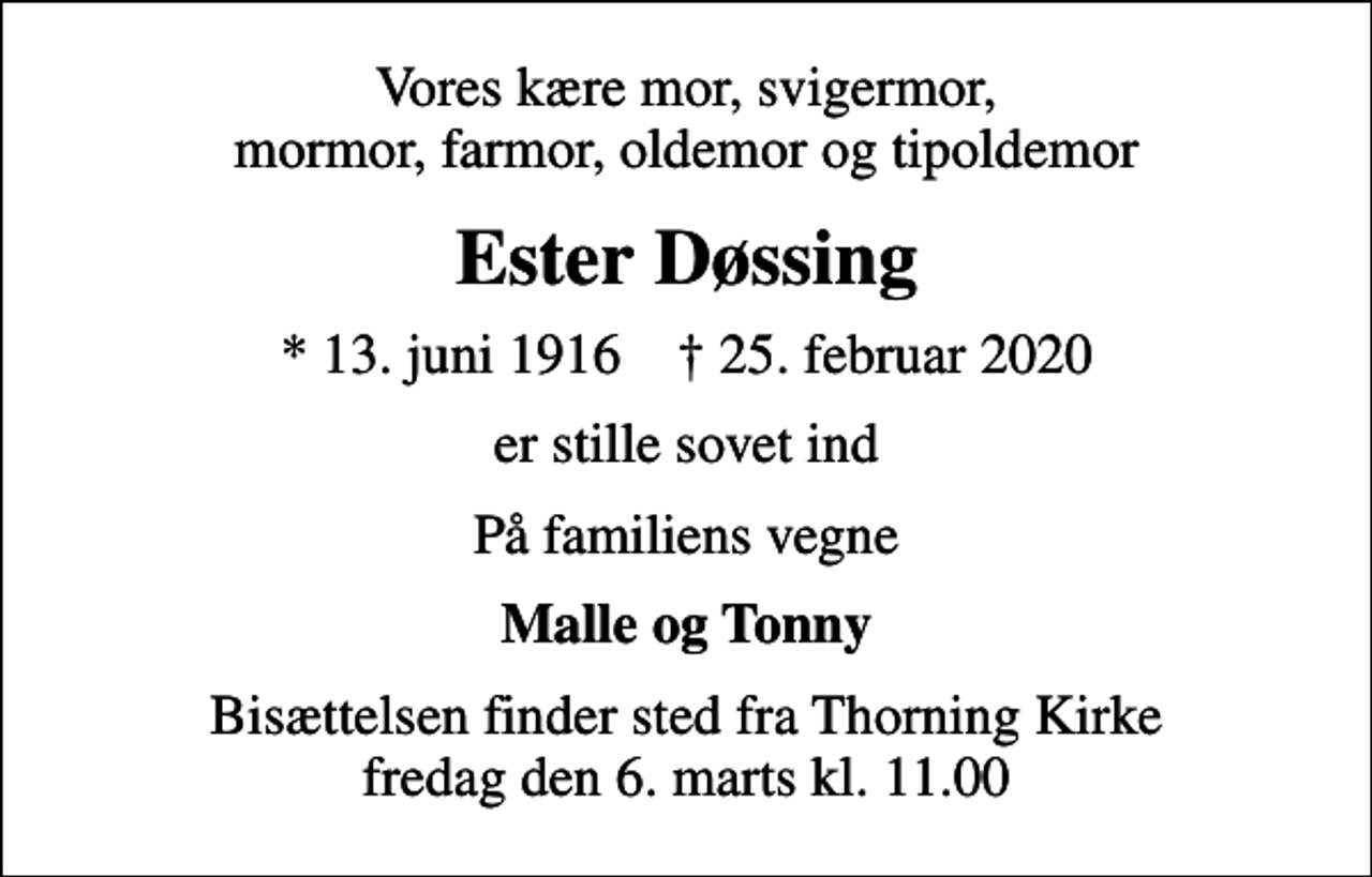<p>Vores kære mor, svigermor, mormor, farmor, oldemor og tipoldemor<br />Ester Døssing<br />* 13. juni 1916 ✝ 25. februar 2020<br />er stille sovet ind<br />På familiens vegne<br />Malle og Tonny<br />Bisættelsen finder sted fra Thorning Kirke fredag den 6. marts kl. 11.00</p>