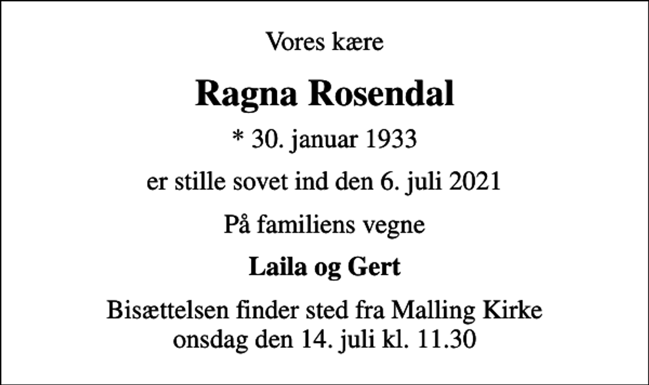 <p>Vores kære<br />Ragna Rosendal<br />* 30. januar 1933<br />er stille sovet ind den 6. juli 2021<br />På familiens vegne<br />Laila og Gert<br />Bisættelsen finder sted fra Malling Kirke onsdag den 14. juli kl. 11.30</p>