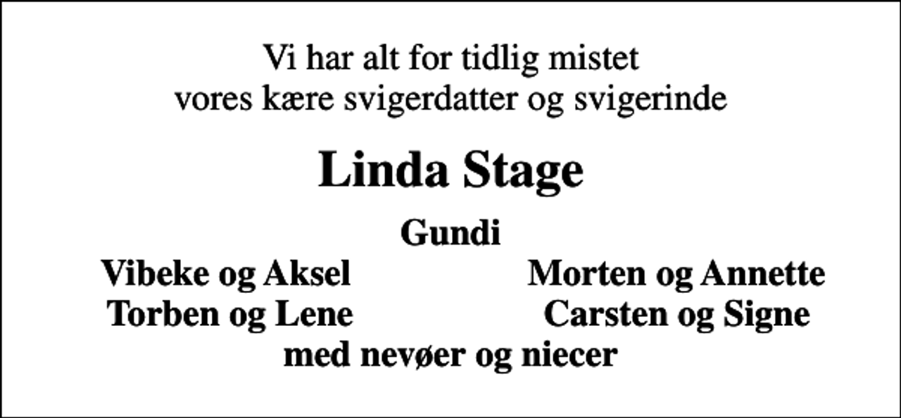 <p>Vi har alt for tidlig mistet vores kære svigerdatter og svigerinde<br />Linda Stage<br />Gundi<br />Vibeke og Aksel<br />Morten og Annette<br />Torben og Lene<br />Carsten og Signe</p>