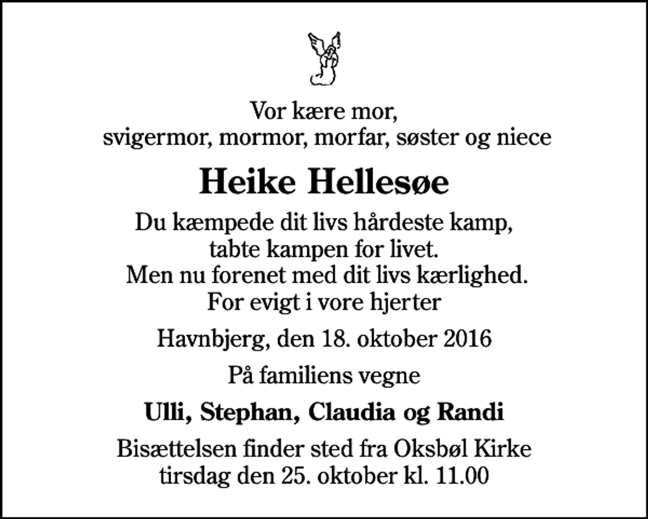 <p>Vor kære mor, svigermor, mormor, morfar, søster og niece<br />Heike Hellesøe<br />Du kæmpede dit livs hårdeste kamp, tabte kampen for livet. Men nu forenet med dit livs kærlighed. For evigt i vore hjerter<br />Havnbjerg, den 18. oktober 2016<br />På familiens vegne<br />Ulli, Stephan, Claudia og Randi<br />Bisættelsen finder sted fra Oksbøl Kirke tirsdag den 25. oktober kl. 11.00</p>