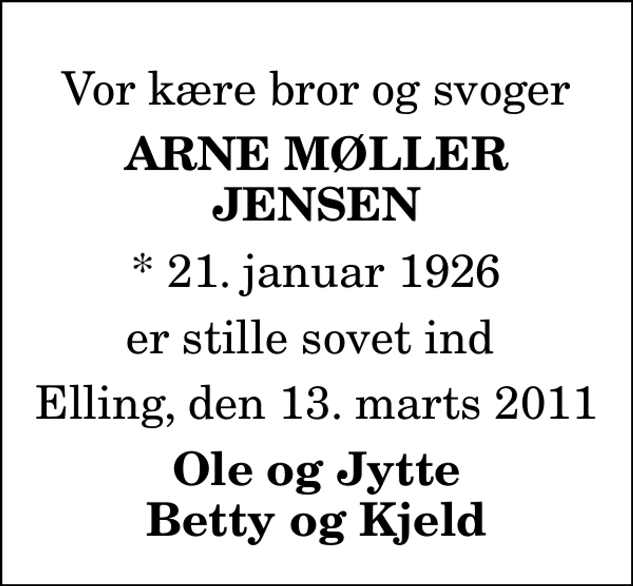<p>Vor kære bror og svoger<br />Arne Møller Jensen<br />* 21. januar 1926<br />er stille sovet ind<br />Elling, den 13. marts 2011<br />Ole og Jytte Betty og Kjeld</p>