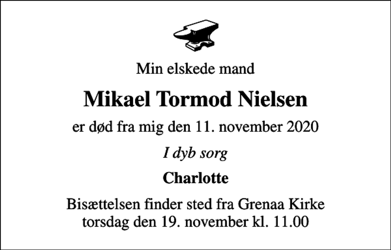 <p>Min elskede mand<br />Mikael Tormod Nielsen<br />er død fra mig den 11. november 2020<br />I dyb sorg<br />Charlotte<br />Bisættelsen finder sted fra Grenaa Kirke torsdag den 19. november kl. 11.00</p>