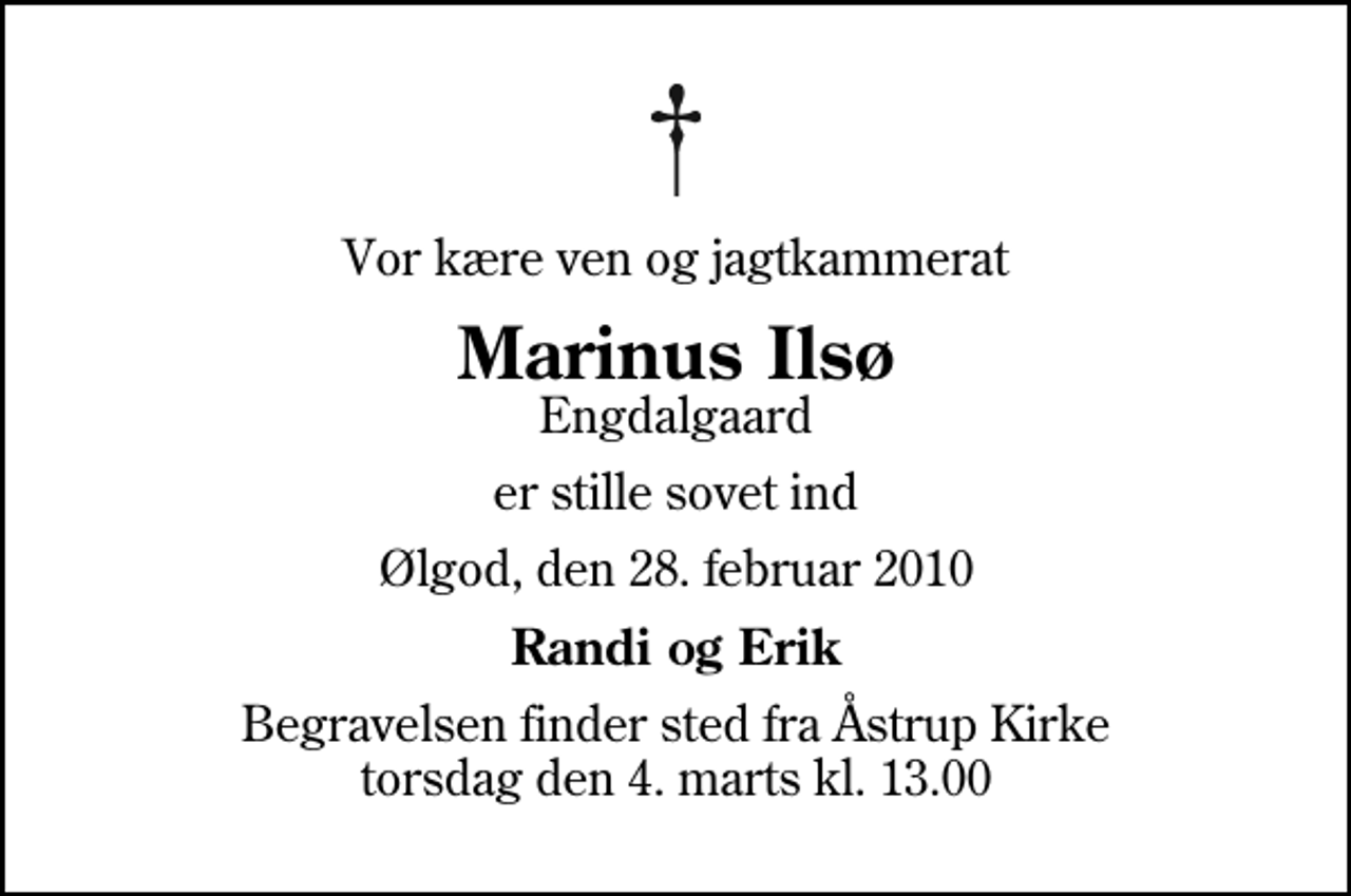 <p>Vor kære ven og jagtkammerat<br />Marinus Ilsø<br />Engdalgaard<br />er stille sovet ind<br />Ølgod, den 28. februar 2010<br />Randi og Erik<br />Begravelsen finder sted fra Åstrup Kirke torsdag den 4. marts kl. 13.00</p>