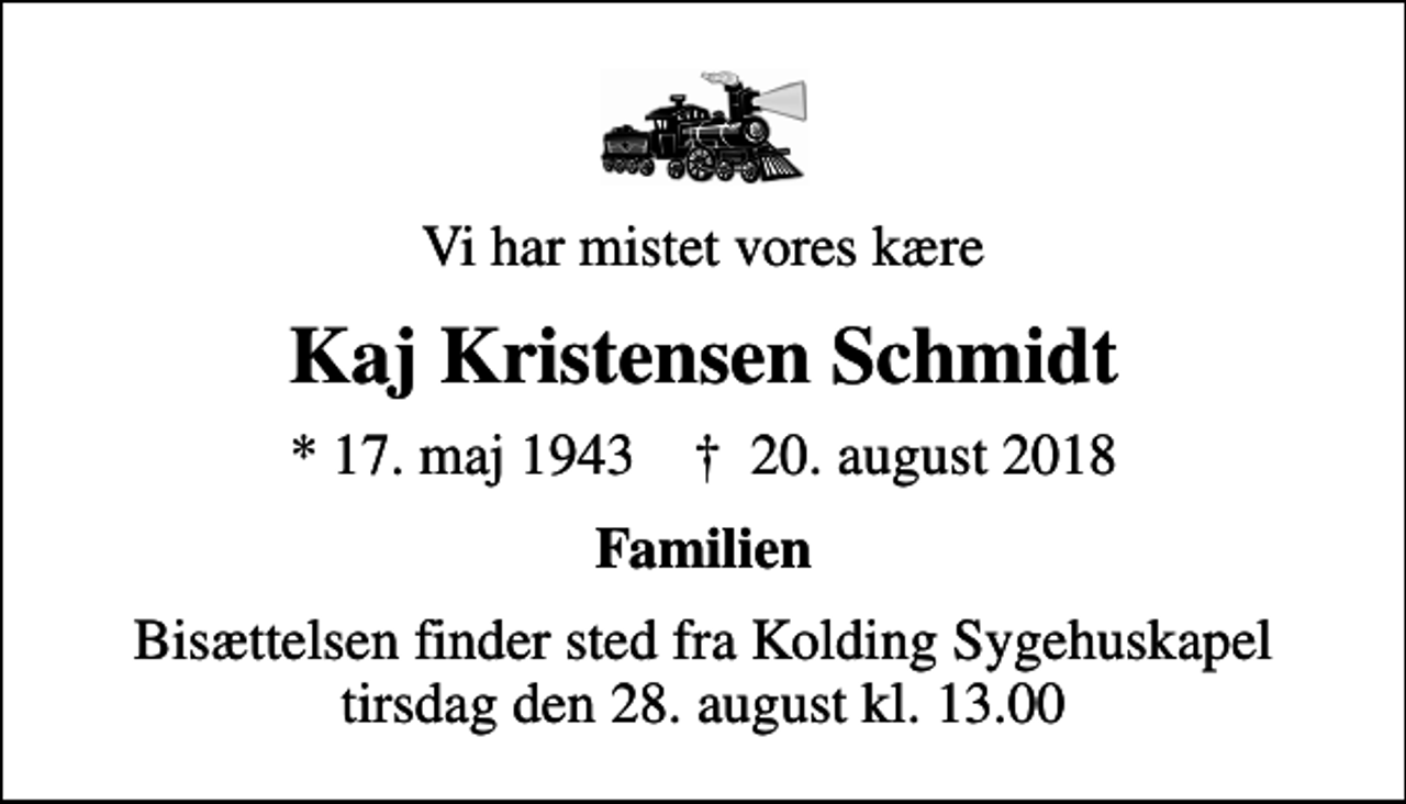 <p>Vi har mistet vores kære<br />Kaj Kristensen Schmidt<br />* 17. maj 1943 ✝ 20. august 2018<br />Familien<br />Bisættelsen finder sted fra Kolding Sygehuskapel tirsdag den 28. august kl. 13.00</p>