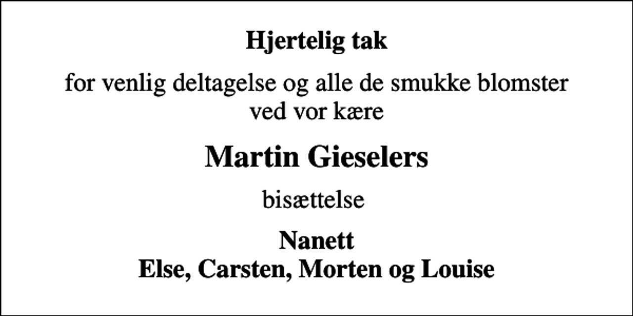 <p>Hjertelig tak<br />for venlig deltagelse og alle de smukke blomster ved vor kære<br />Martin Gieselers<br />bisættelse<br />Nanett Else, Carsten, Morten og Louise</p>