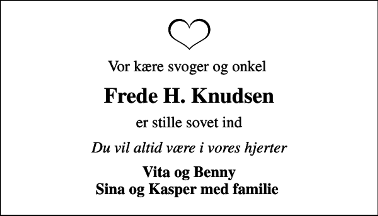 <p>Vor kære svoger og onkel<br />Frede H. Knudsen<br />er stille sovet ind<br />Du vil altid være i vores hjerter<br />Vita og Benny Sina og Kasper med familie</p>