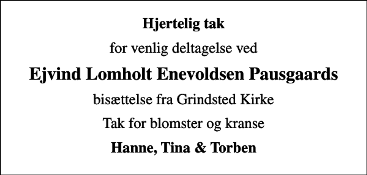 <p>Hjertelig tak<br />for venlig deltagelse ved<br />Ejvind Lomholt Enevoldsen Pausgaards<br />bisættelse fra Grindsted Kirke<br />Tak for blomster og kranse<br />Hanne, Tina &amp; Torben</p>