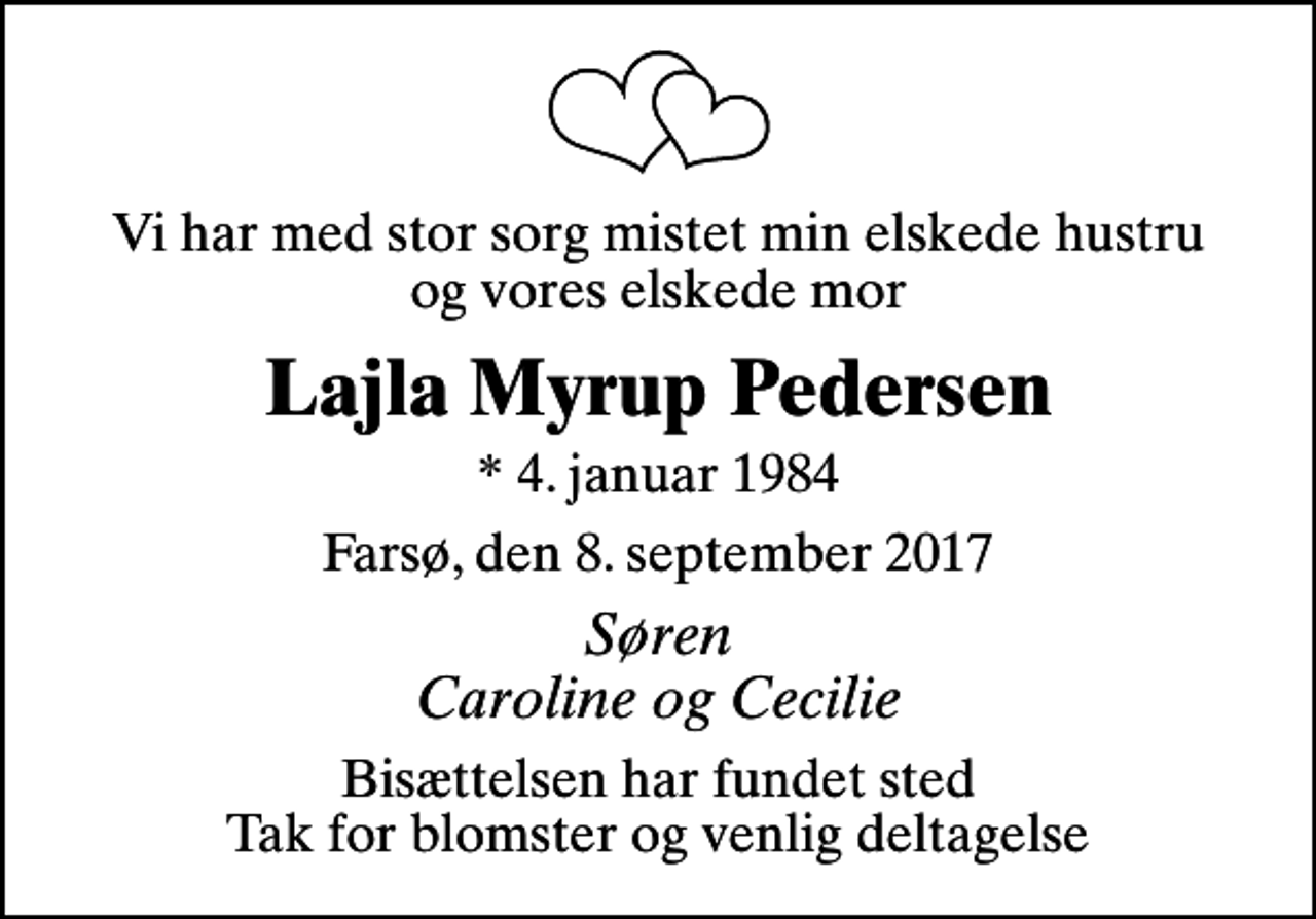 <p>Vi har med stor sorg mistet min elskede hustru og vores elskede mor<br />Lajla Myrup Pedersen<br />* 4. januar 1984<br />Farsø, den 8. september 2017<br />Søren Caroline og Cecilie<br />Bisættelsen har fundet sted Tak for blomster og venlig deltagelse</p>