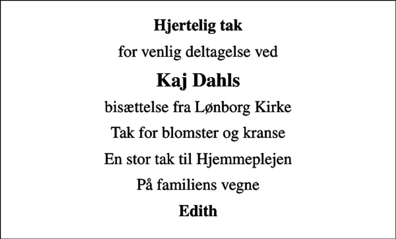<p>Hjertelig tak<br />for venlig deltagelse ved<br />Kaj Dahls<br />bisættelse fra Lønborg Kirke<br />Tak for blomster og kranse<br />En stor tak til Hjemmeplejen<br />På familiens vegne<br />Edith</p>