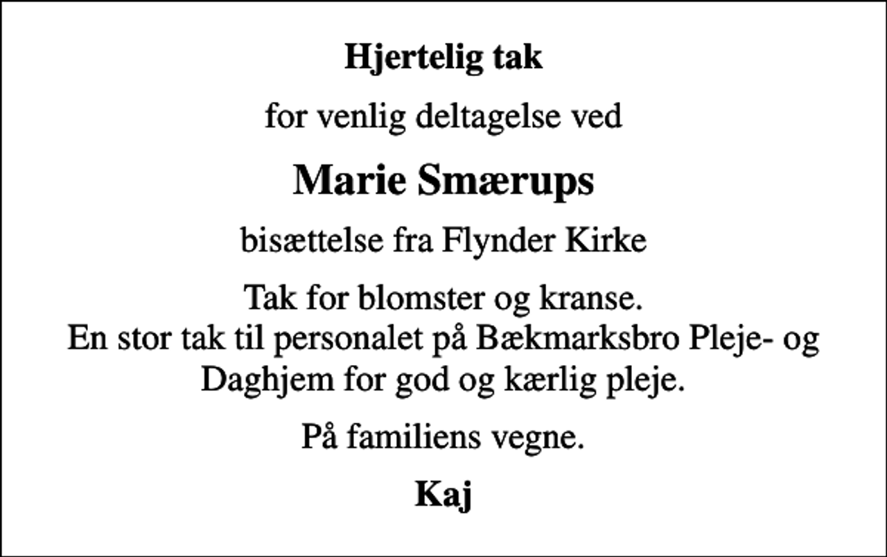 <p>Hjertelig tak<br />for venlig deltagelse ved<br />Marie Smærups<br />bisættelse fra Flynder Kirke<br />Tak for blomster og kranse. En stor tak til personalet på Bækmarksbro Pleje- og Daghjem for god og kærlig pleje.<br />På familiens vegne.<br />Kaj</p>