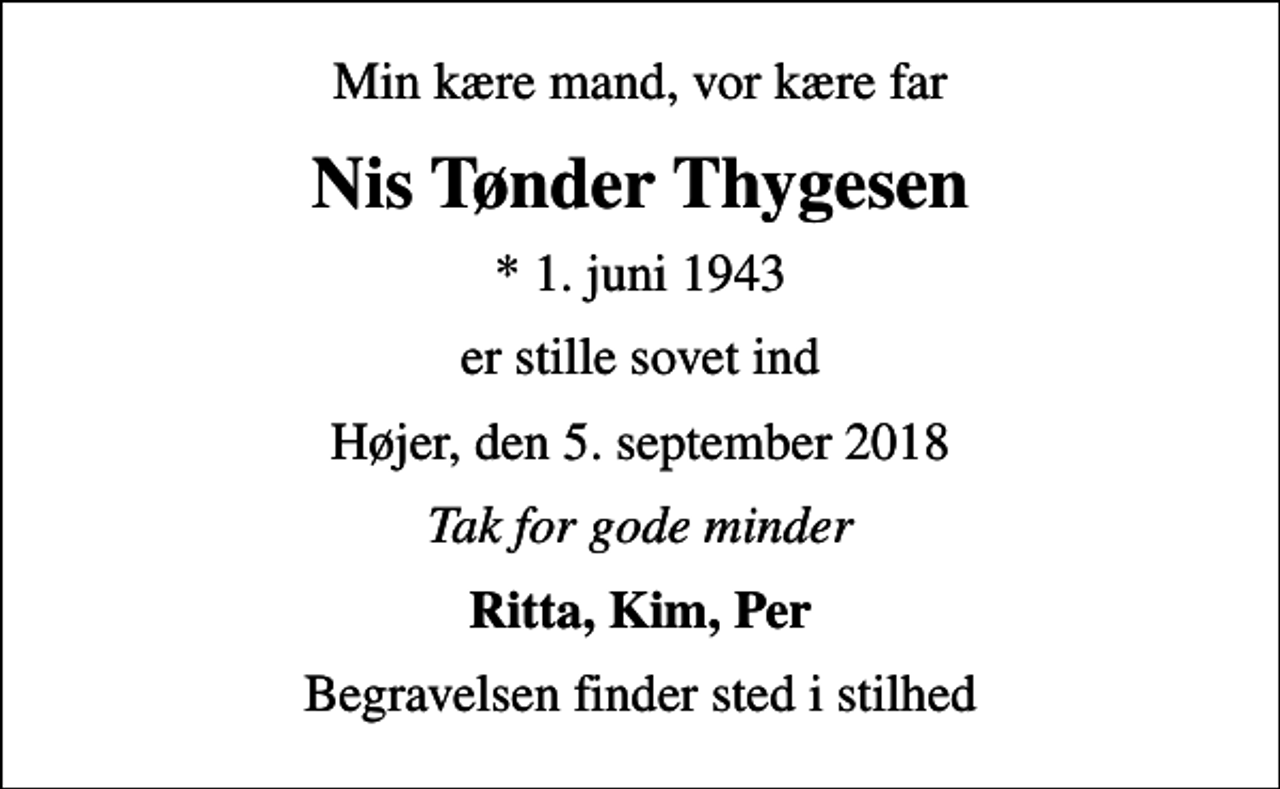 <p>Min kære mand, vor kære far<br />Nis Tønder Thygesen<br />* 1. juni 1943<br />er stille sovet ind<br />Højer, den 5. september 2018<br />Tak for gode minder<br />Ritta, Kim, Per<br />Begravelsen finder sted i stilhed</p>