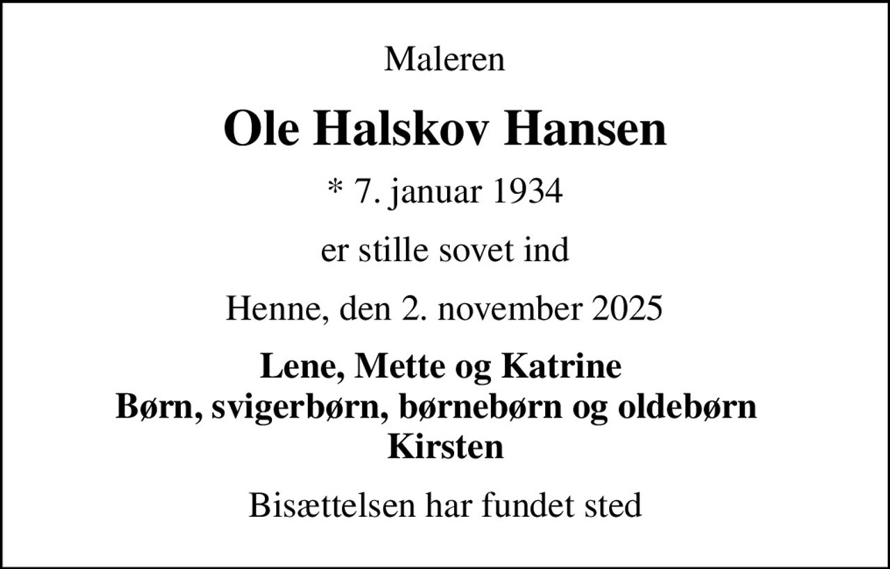 Maleren
Ole Halskov Hansen
* 7. januar 1934
er stille sovet ind
Henne, den 2. november 2025
Lene, Mette og Katrine  Børn, svigerbørn, børnebørn og oldebørn   Kirsten
Bisættelsen har fundet sted
