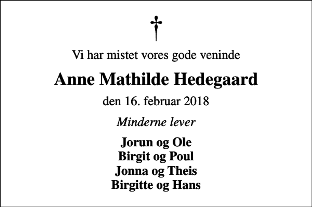 <p>Vi har mistet vores gode veninde<br />Anne Mathilde Hedegaard<br />den 16. februar 2018<br />Minderne lever<br />Jorun og Ole Birgit og Poul Jonna og Theis Birgitte og Hans</p>
