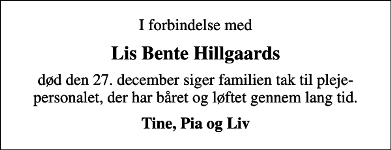 <p>Lis Bente Hillgaards<br />død den 27. december siger familien tak til pleje- personalet, der har båret og løftet gennem lang tid.<br />Tine, Pia og Liv</p>