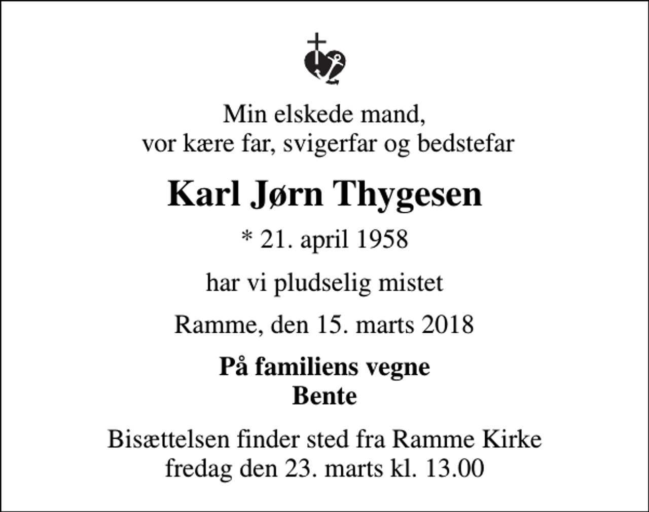 <p>Min elskede mand, vor kære far, svigerfar og bedstefar<br />Karl Jørn Thygesen<br />* 21. april 1958<br />har vi pludselig mistet<br />Ramme, den 15. marts 2018<br />På familiens vegne Bente<br />Bisættelsen finder sted fra Ramme Kirke fredag den 23. marts kl. 13.00</p>