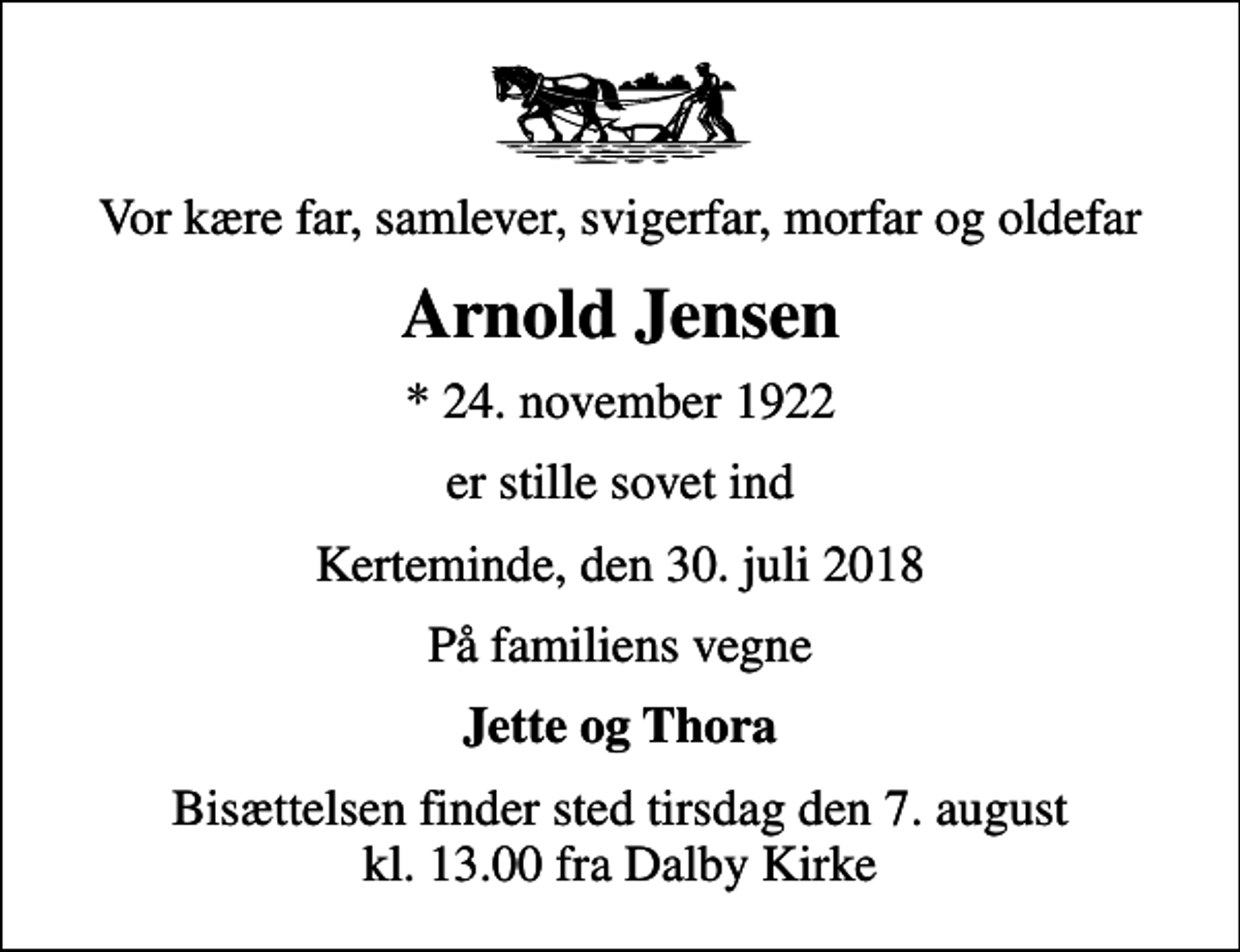 <p>Vor kære far, samlever, svigerfar, morfar og oldefar<br />Arnold Jensen<br />* 24. november 1922<br />er stille sovet ind<br />Kerteminde, den 30. juli 2018<br />På familiens vegne<br />Jette og Thora<br />Bisættelsen finder sted tirsdag den 7. august kl. 13.00 fra Dalby Kirke</p>