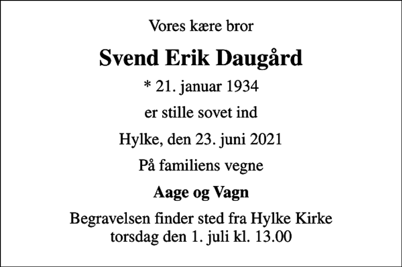 <p>Vores kære bror<br />Svend Erik Daugård<br />* 21. januar 1934<br />er stille sovet ind<br />Hylke, den 23. juni 2021<br />På familiens vegne<br />Aage og Vagn<br />Begravelsen finder sted fra Hylke Kirke torsdag den 1. juli kl. 13.00</p>