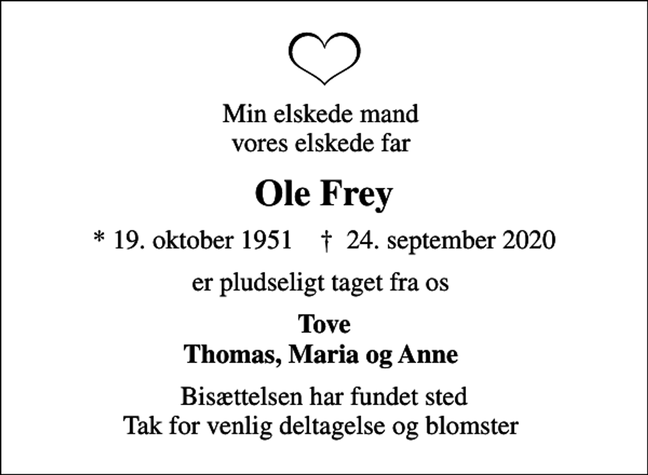 <p>Min elskede mand vores elskede far<br />Ole Frey<br />* 19. oktober 1951 ✝ 24. september 2020<br />er pludseligt taget fra os<br />Tove Thomas, Maria og Anne<br />Bisættelsen har fundet sted Tak for venlig deltagelse og blomster</p>