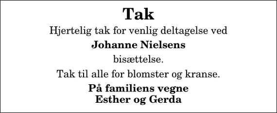 <p>Tak<br />Hjertelig tak for venlig deltagelse ved<br />Johanne Nielsens<br />bisættelse.<br />Tak til alle for blomster og kranse.<br />På familiens vegne Esther og Gerda</p>