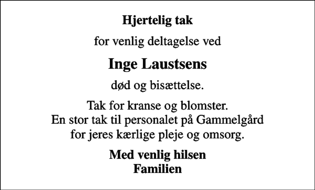 <p>Hjertelig tak<br />for venlig deltagelse ved<br />Inge Laustsens<br />død og bisættelse.<br />Tak for kranse og blomster. En stor tak til personalet på Gammelgård for jeres kærlige pleje og omsorg.<br />Med venlig hilsen Familien</p>