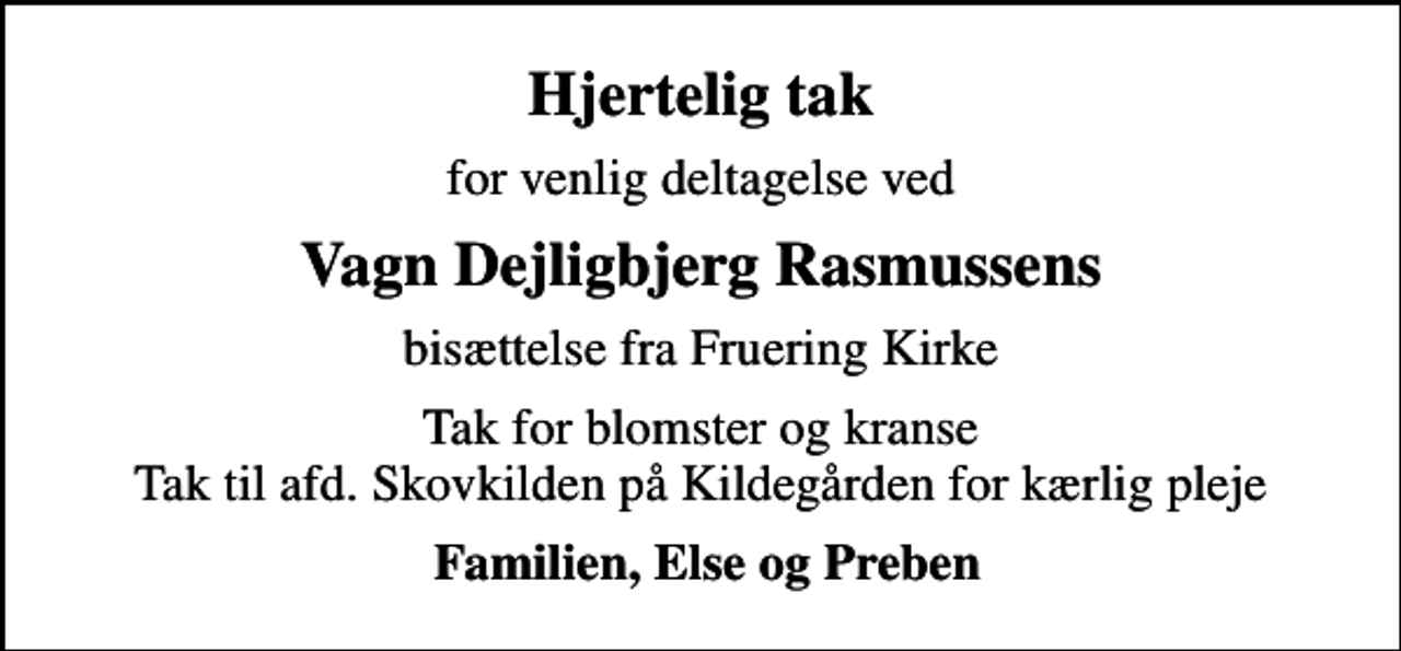 <p>Hjertelig tak<br />for venlig deltagelse ved<br />Vagn Dejligbjerg Rasmussens<br />bisættelse fra Fruering Kirke<br />Tak for blomster og kranse Tak til afd. Skovkilden på Kildegården for kærlig pleje<br />Familien, Else og Preben</p>