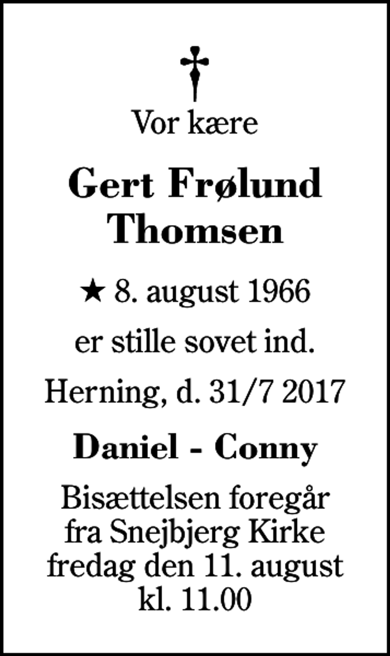 <p>Vor kære<br />Gert Frølund Thomsen<br />* 8. august 1966<br />er stille sovet ind.<br />Herning, d. 31/7 2017<br />Daniel - Conny<br />Bisættelsen foregår fra Snejbjerg Kirke fredag den 11. august kl. 11.00</p>