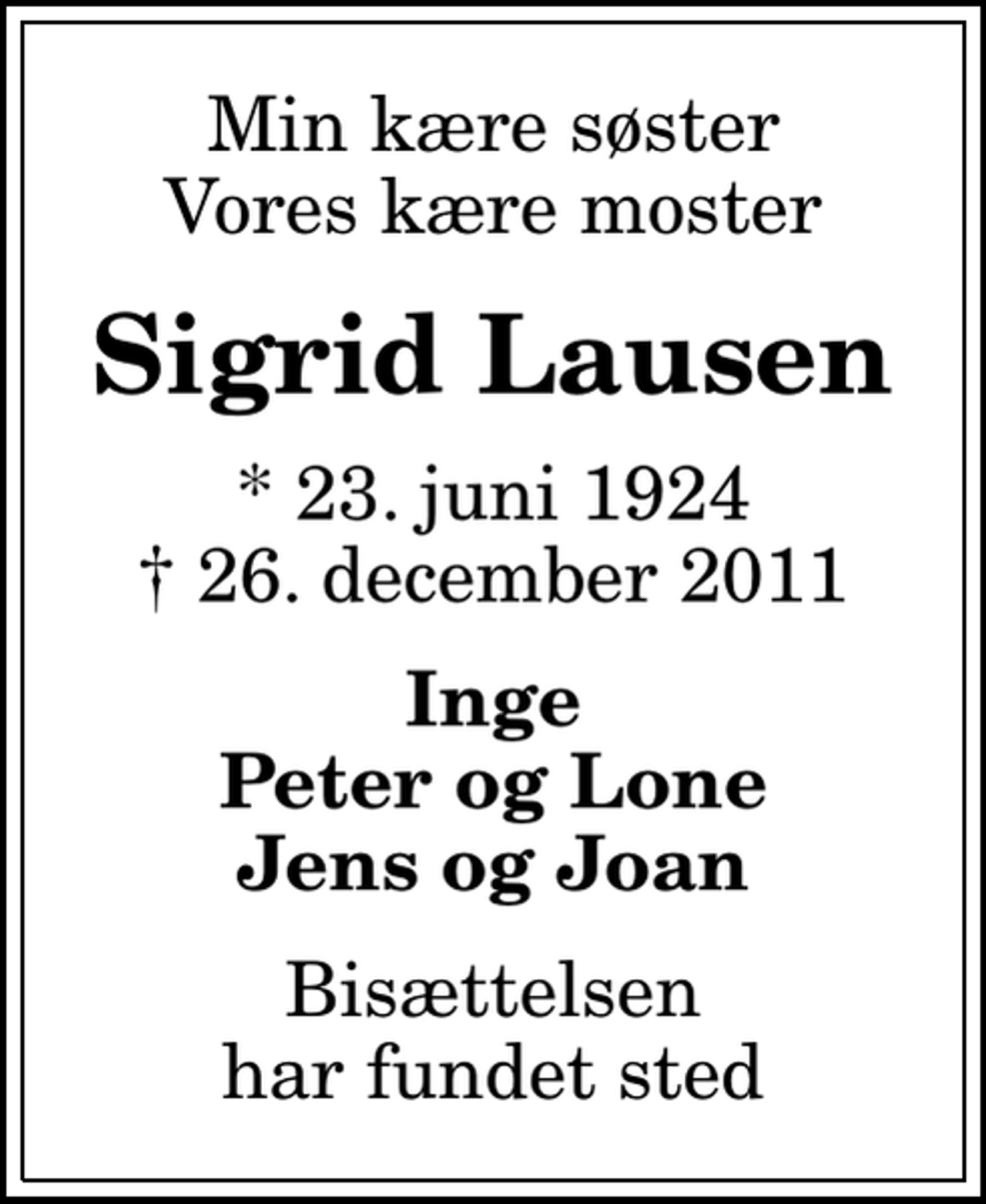 <p>Min kære søster Vores kære moster<br />Sigrid Lausen<br />* 23. juni 1924<br />✝ 26. december 2011<br />Inge Peter og Lone Jens og Joan<br />Bisættelsen har fundet sted</p>