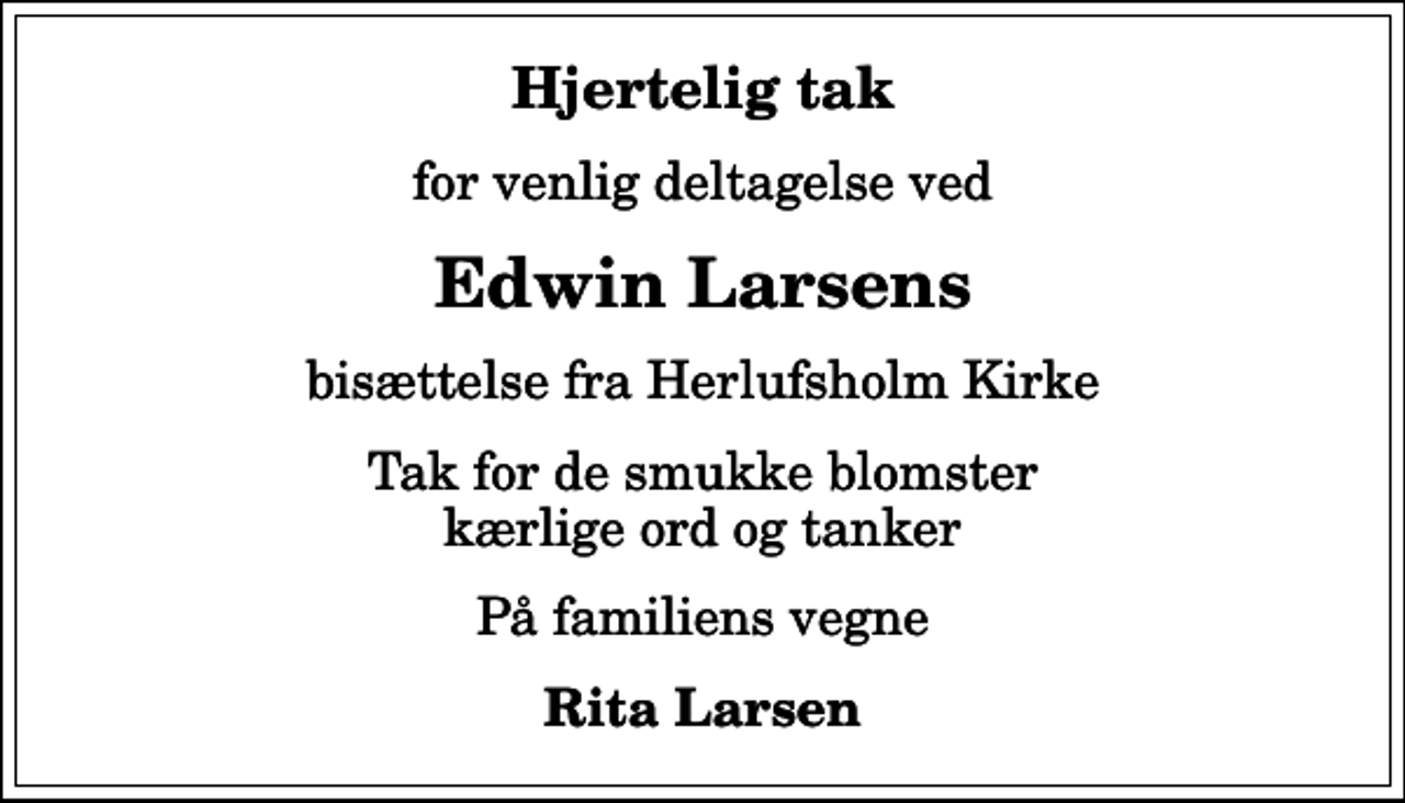 <p>Hjertelig tak<br />for venlig deltagelse ved<br />Edwin Larsens<br />bisættelse fra Herlufsholm Kirke<br />Tak for de smukke blomster kærlige ord og tanker<br />På familiens vegne<br />Rita Larsen</p>