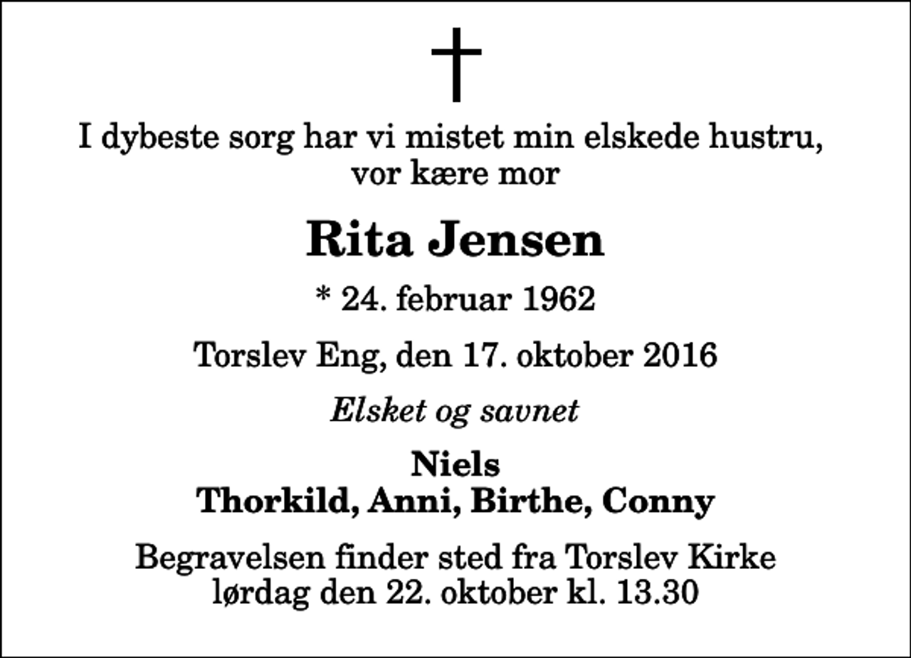 <p>I dybeste sorg har vi mistet min elskede hustru, vor kære mor<br />Rita Jensen<br />* 24. februar 1962<br />Torslev Eng, den 17. oktober 2016<br />Elsket og savnet<br />Niels Thorkild, Anni, Birthe, Conny<br />Begravelsen finder sted fra Torslev Kirke lørdag den 22. oktober kl. 13.30</p>
