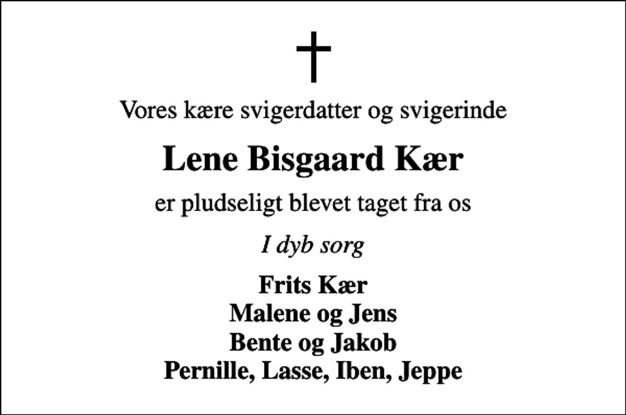 <p>Vores kære svigerdatter og svigerinde<br />Lene Bisgaard Kær<br />er pludseligt blevet taget fra os<br />I dyb sorg<br />Frits Kær Malene og Jens Bente og Jakob Pernille, Lasse, Iben, Jeppe</p>
