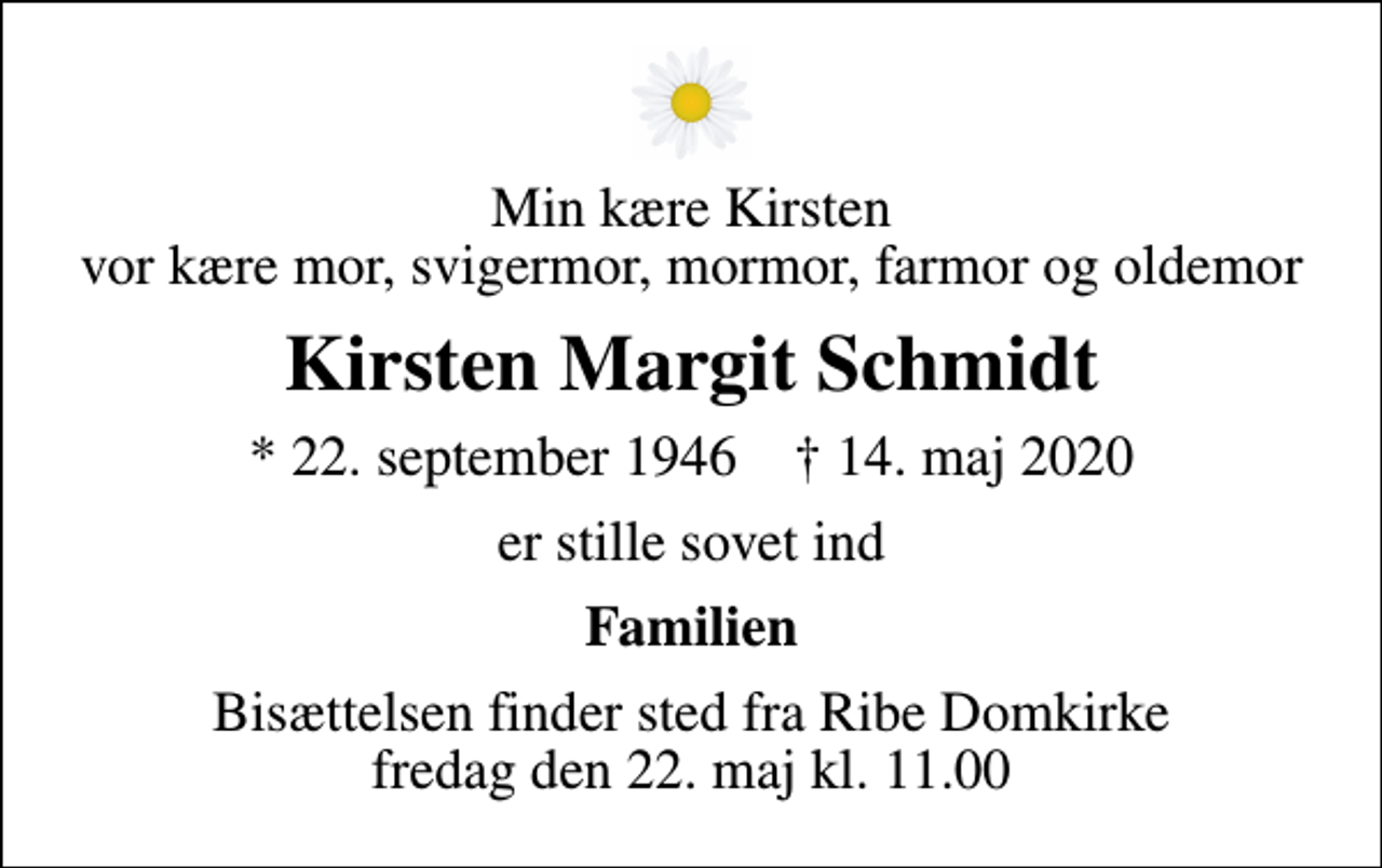 <p>Min kære Kirsten vor kære mor, svigermor, mormor, farmor og oldemor<br />Kirsten Margit Schmidt<br />* 22. september 1946 ✝ 14. maj 2020<br />er stille sovet ind<br />Familien<br />Bisættelsen finder sted fra Ribe Domkirke fredag den 22. maj kl. 11.00</p>