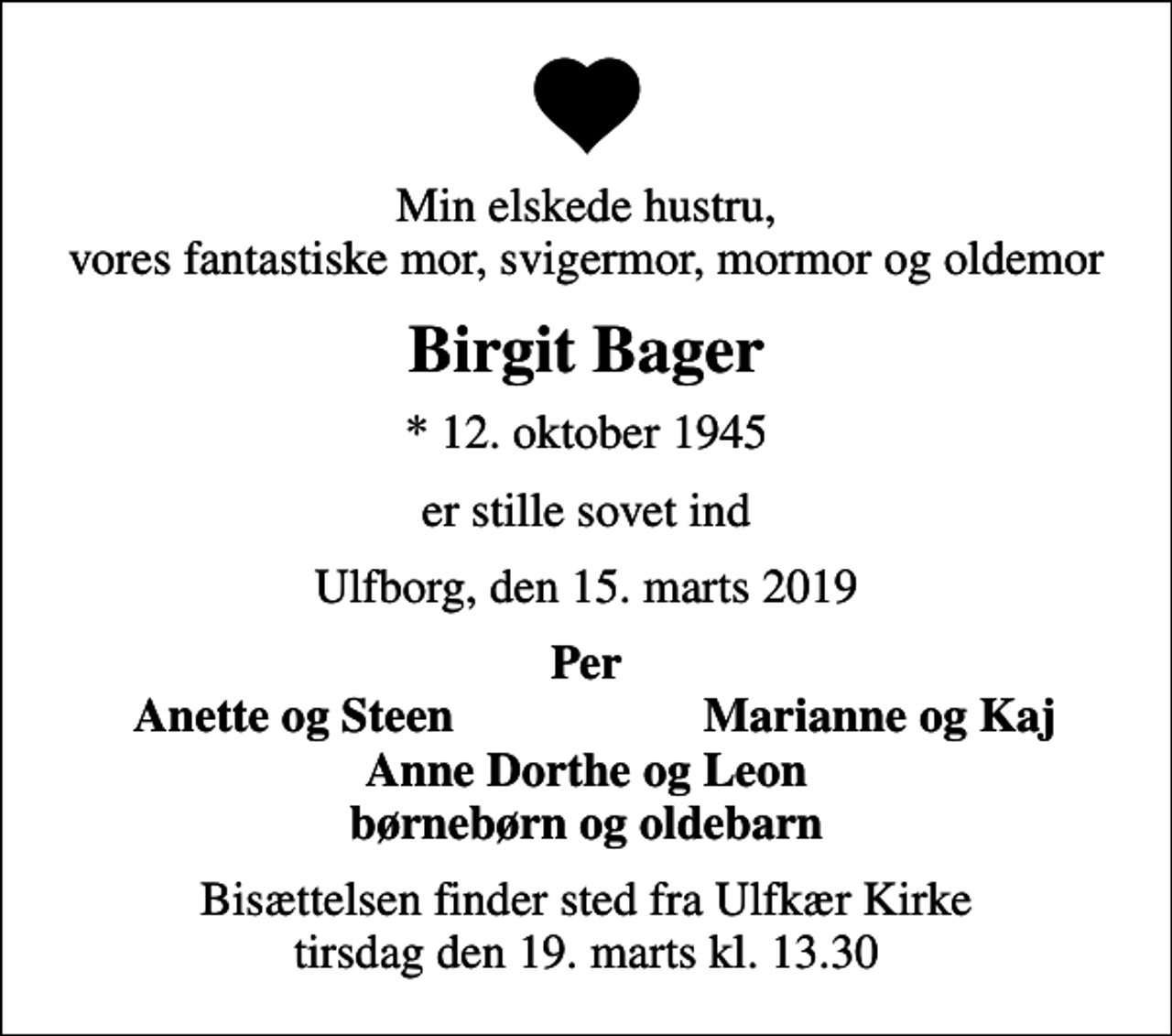 <p>Min elskede hustru, vores fantastiske mor, svigermor, mormor og oldemor<br />Birgit Bager<br />* 12. oktober 1945<br />er stille sovet ind<br />Ulfborg, den 15. marts 2019<br />Per<br />Anette og Steen<br />Marianne og Kaj<br />Bisættelsen finder sted fra Ulfkær Kirke tirsdag den 19. marts kl. 13.30</p>