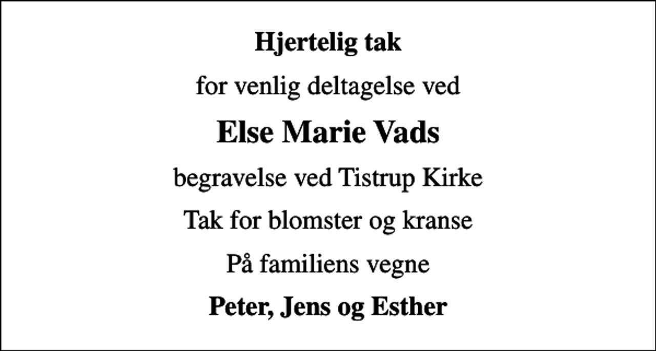 <p>Hjertelig tak<br />for venlig deltagelse ved<br />Else Marie Vads<br />begravelse ved Tistrup Kirke<br />Tak for blomster og kranse<br />På familiens vegne<br />Peter, Jens og Esther</p>