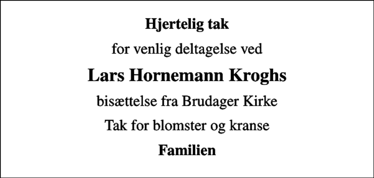 <p>Hjertelig tak<br />for venlig deltagelse ved<br />Lars Hornemann Kroghs<br />bisættelse fra Brudager Kirke<br />Tak for blomster og kranse<br />Familien</p>
