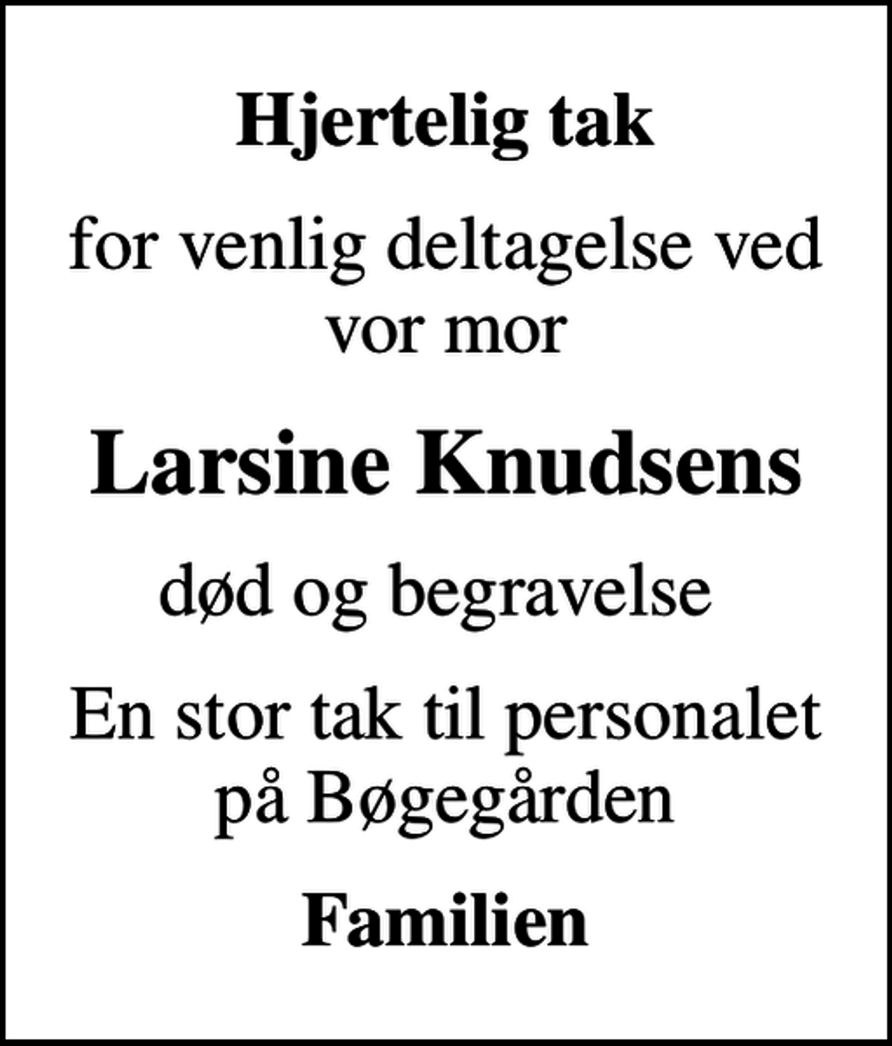 <p>Hjertelig tak<br />for venlig deltagelse ved vor mor<br />Larsine Knudsens<br />død og begravelse<br />En stor tak til personalet på Bøgegården<br />Familien</p>